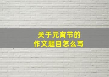 关于元宵节的作文题目怎么写