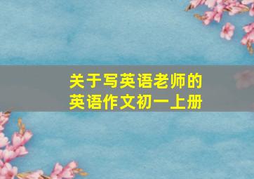 关于写英语老师的英语作文初一上册