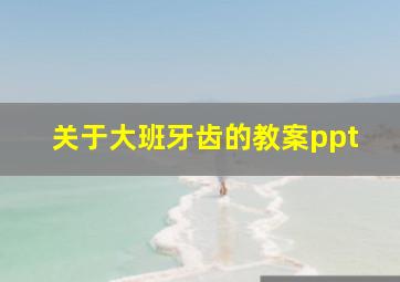 关于大班牙齿的教案ppt