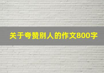 关于夸赞别人的作文800字