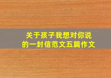 关于孩子我想对你说的一封信范文五篇作文