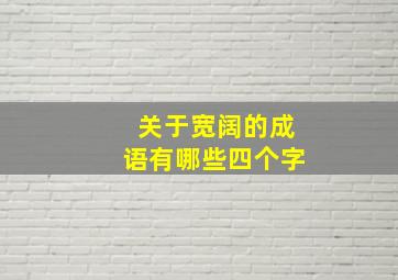 关于宽阔的成语有哪些四个字