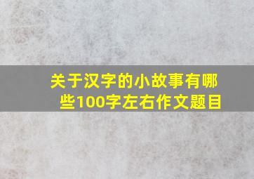 关于汉字的小故事有哪些100字左右作文题目