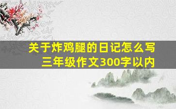 关于炸鸡腿的日记怎么写三年级作文300字以内