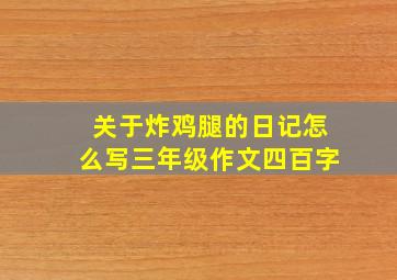 关于炸鸡腿的日记怎么写三年级作文四百字