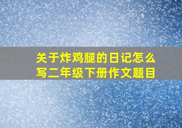 关于炸鸡腿的日记怎么写二年级下册作文题目