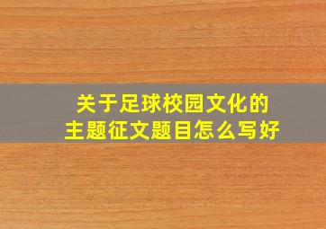 关于足球校园文化的主题征文题目怎么写好