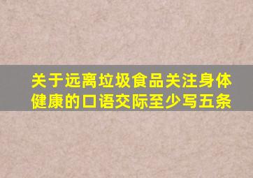 关于远离垃圾食品关注身体健康的口语交际至少写五条