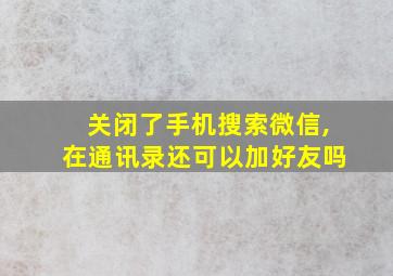 关闭了手机搜索微信,在通讯录还可以加好友吗