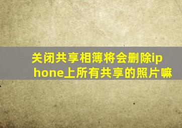 关闭共享相簿将会删除iphone上所有共享的照片嘛