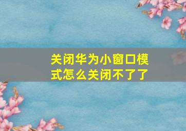 关闭华为小窗口模式怎么关闭不了了