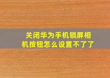 关闭华为手机锁屏相机按钮怎么设置不了了