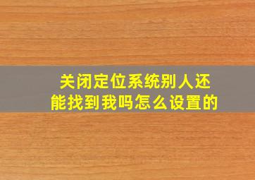 关闭定位系统别人还能找到我吗怎么设置的