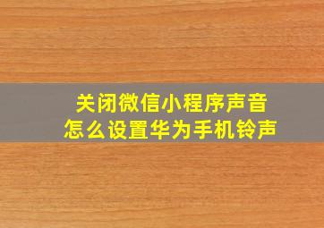 关闭微信小程序声音怎么设置华为手机铃声