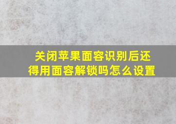 关闭苹果面容识别后还得用面容解锁吗怎么设置