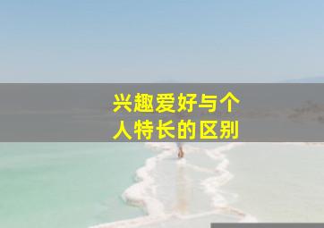 兴趣爱好与个人特长的区别