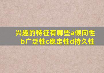 兴趣的特征有哪些a倾向性b广泛性c稳定性d持久性