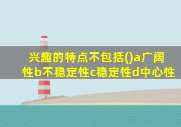 兴趣的特点不包括()a广阔性b不稳定性c稳定性d中心性