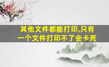 其他文件都能打印,只有一个文件打印不了会卡死