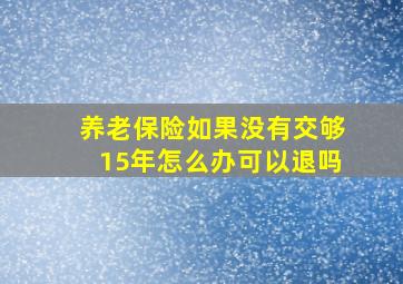 养老保险如果没有交够15年怎么办可以退吗