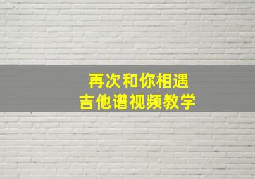 再次和你相遇吉他谱视频教学