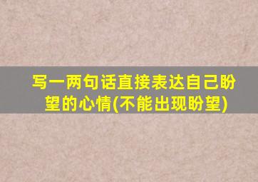 写一两句话直接表达自己盼望的心情(不能出现盼望)