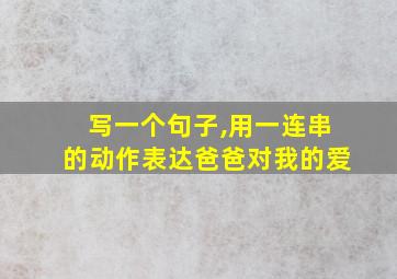 写一个句子,用一连串的动作表达爸爸对我的爱