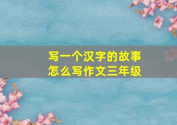 写一个汉字的故事怎么写作文三年级