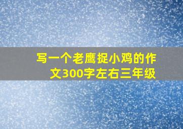 写一个老鹰捉小鸡的作文300字左右三年级