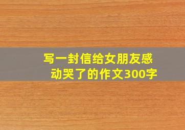 写一封信给女朋友感动哭了的作文300字