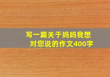 写一篇关于妈妈我想对您说的作文400字