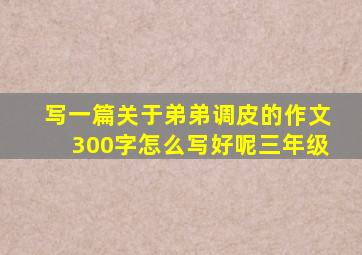 写一篇关于弟弟调皮的作文300字怎么写好呢三年级