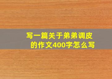 写一篇关于弟弟调皮的作文400字怎么写