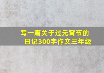 写一篇关于过元宵节的日记300字作文三年级