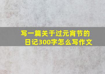 写一篇关于过元宵节的日记300字怎么写作文