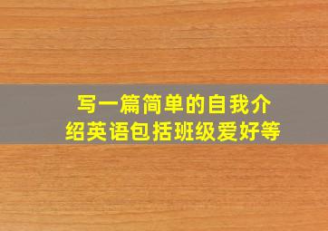 写一篇简单的自我介绍英语包括班级爱好等