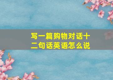 写一篇购物对话十二句话英语怎么说