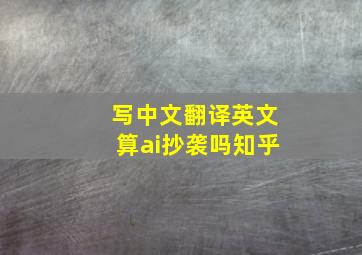 写中文翻译英文算ai抄袭吗知乎