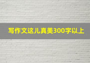 写作文这儿真美300字以上