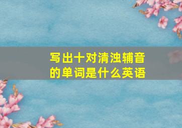 写出十对清浊辅音的单词是什么英语