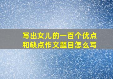 写出女儿的一百个优点和缺点作文题目怎么写