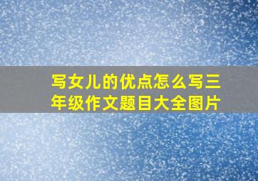 写女儿的优点怎么写三年级作文题目大全图片