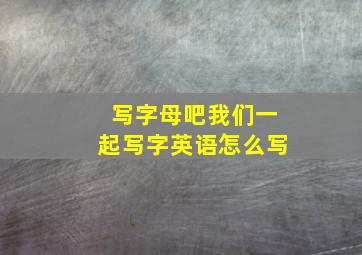 写字母吧我们一起写字英语怎么写