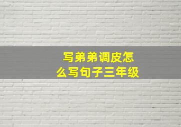 写弟弟调皮怎么写句子三年级