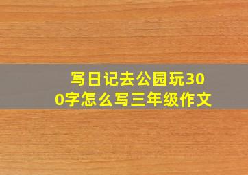 写日记去公园玩300字怎么写三年级作文