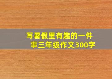 写暑假里有趣的一件事三年级作文300字