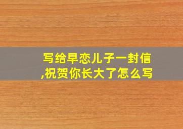 写给早恋儿子一封信,祝贺你长大了怎么写