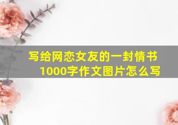 写给网恋女友的一封情书1000字作文图片怎么写