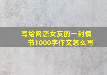 写给网恋女友的一封情书1000字作文怎么写