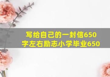 写给自己的一封信650字左右励志小学毕业650